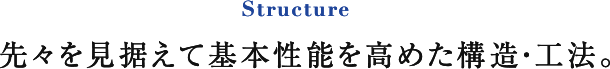 Structure 見えないところにも「確かさ」を追求する。