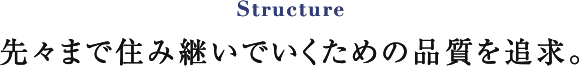 Structure 見えないところにも「確かさ」を追求する。
