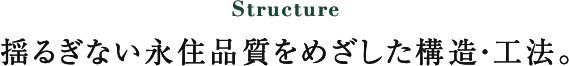 Structure 見えないところにも「確かさ」を追求する。