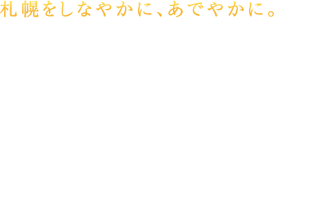 札幌をしなやかに、あでやかに。